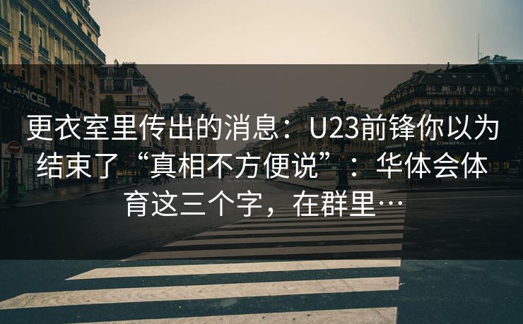 更衣室里传出的消息:U23前锋你以为结束了“真相不方便说”:华体会体育这三个字,在群里… 更衣室里传出的消息:U23前锋你以为结束了“真相不方便说”:华体会体育这三个字,在群里…