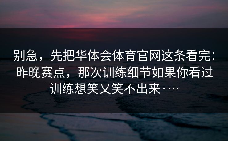 别急，先把华体会体育官网这条看完：昨晚赛点，那次训练细节如果你看过训练想笑又笑不出来·…