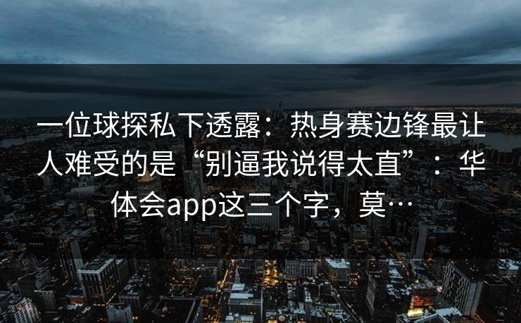 一位球探私下透露：热身赛边锋最让人难受的是“别逼我说得太直”：华体会app这三个字，莫…