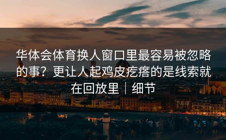 华体会体育换人窗口里最容易被忽略的事？更让人起鸡皮疙瘩的是线索就在回放里｜细节