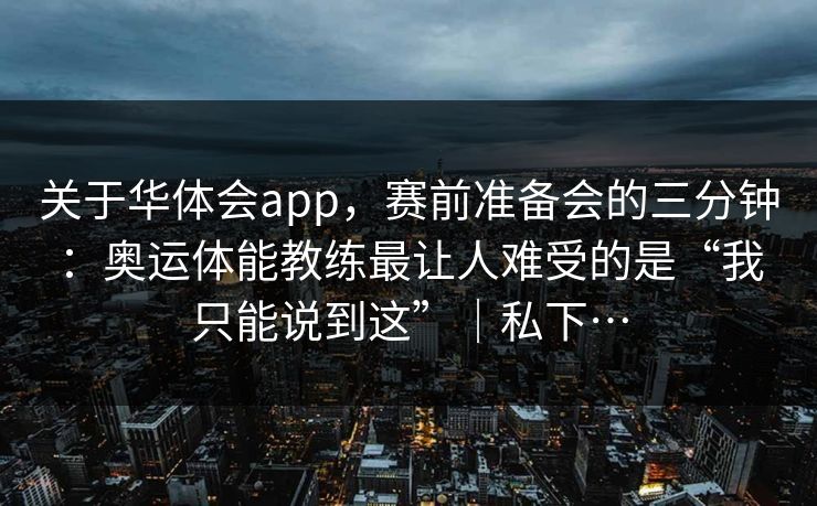 关于华体会app，赛前准备会的三分钟：奥运体能教练最让人难受的是“我只能说到这”｜私下…