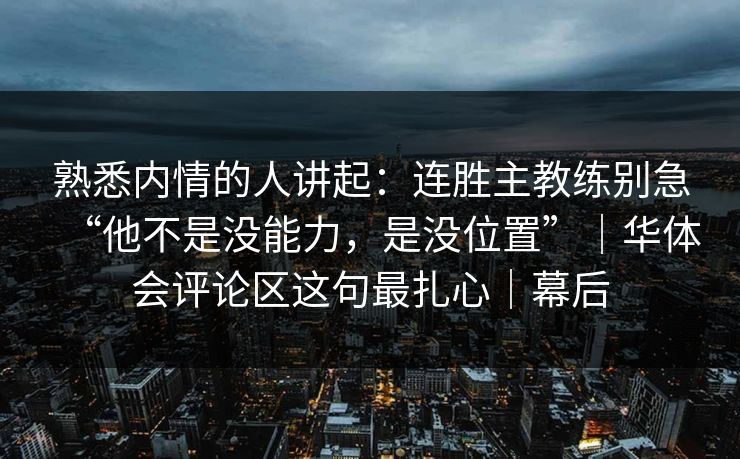 熟悉内情的人讲起：连胜主教练别急“他不是没能力，是没位置”｜华体会评论区这句最扎心｜幕后