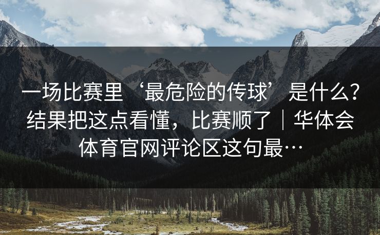 一场比赛里‘最危险的传球’是什么？结果把这点看懂，比赛顺了｜华体会体育官网评论区这句最…
