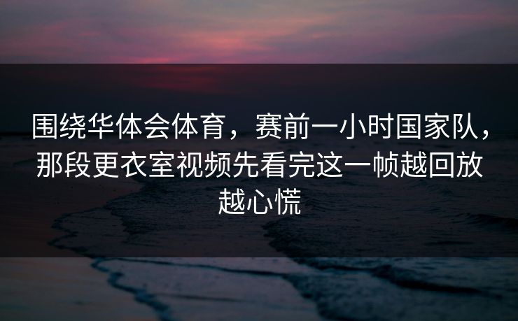 围绕华体会体育，赛前一小时国家队，那段更衣室视频先看完这一帧越回放越心慌