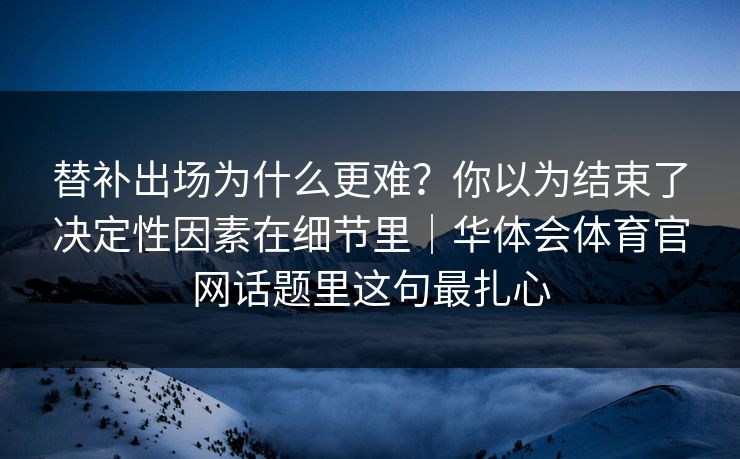 替补出场为什么更难？你以为结束了决定性因素在细节里｜华体会体育官网话题里这句最扎心