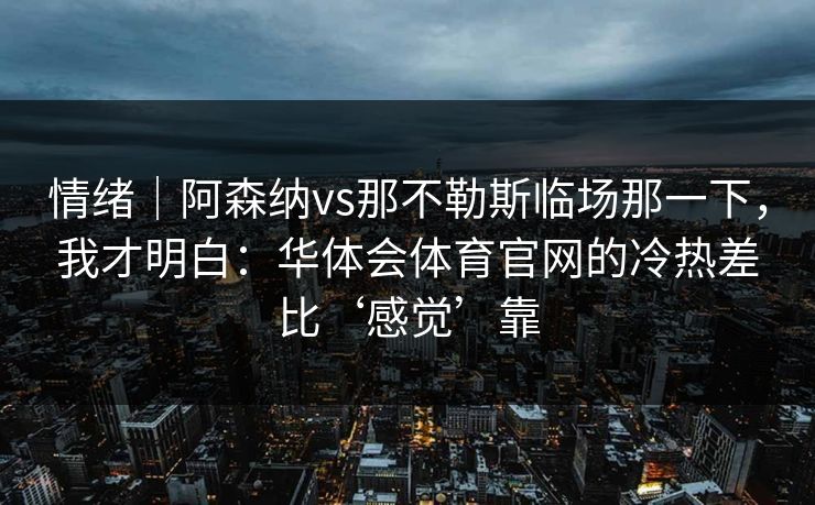 情绪｜阿森纳vs那不勒斯临场那一下，我才明白：华体会体育官网的冷热差比‘感觉’靠