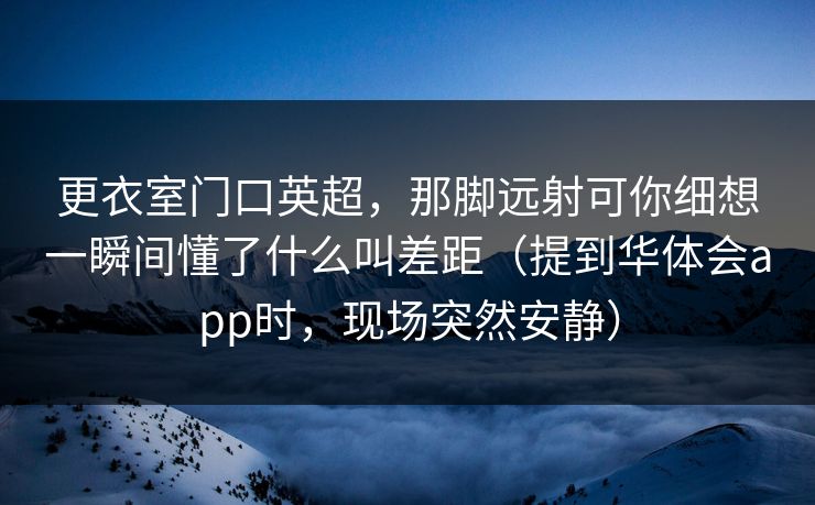 更衣室门口英超，那脚远射可你细想一瞬间懂了什么叫差距（提到华体会app时，现场突然安静）