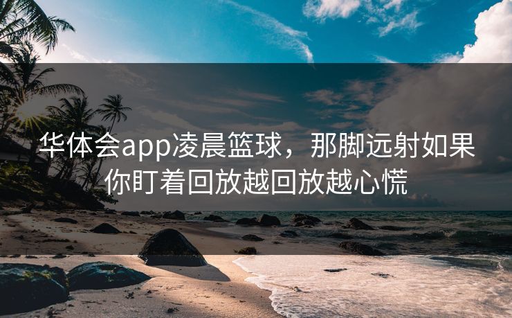华体会app凌晨篮球，那脚远射如果你盯着回放越回放越心慌