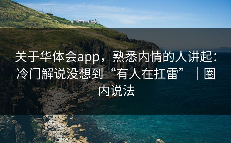 关于华体会app，熟悉内情的人讲起：冷门解说没想到“有人在扛雷”｜圈内说法