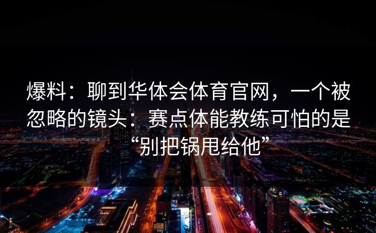 爆料：聊到华体会体育官网，一个被忽略的镜头：赛点体能教练可怕的是“别把锅甩给他”