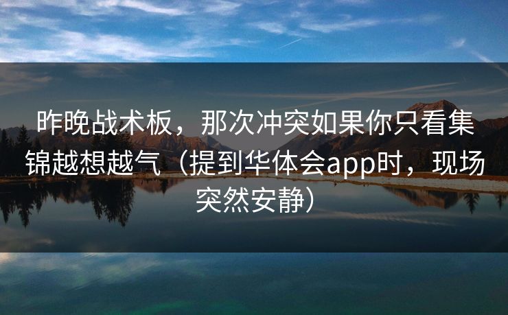 昨晚战术板，那次冲突如果你只看集锦越想越气（提到华体会app时，现场突然安静）