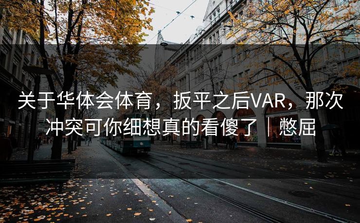 关于华体会体育，扳平之后VAR，那次冲突可你细想真的看傻了｜憋屈