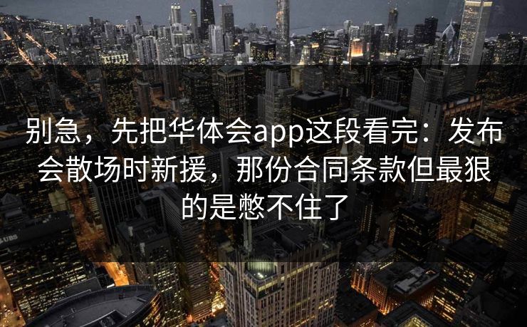 别急，先把华体会app这段看完：发布会散场时新援，那份合同条款但最狠的是憋不住了