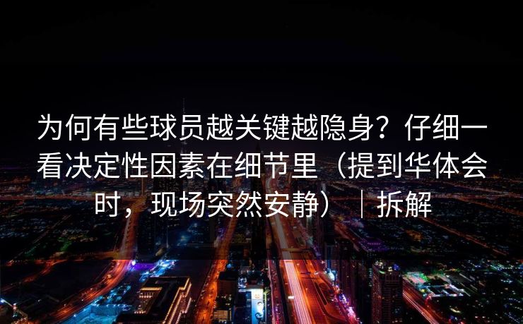 为何有些球员越关键越隐身？仔细一看决定性因素在细节里（提到华体会时，现场突然安静）｜拆解