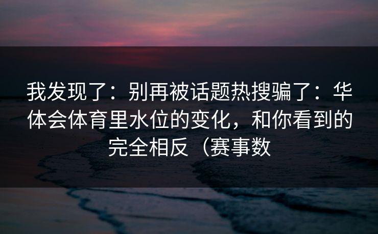 我发现了：别再被话题热搜骗了：华体会体育里水位的变化，和你看到的完全相反（赛事数