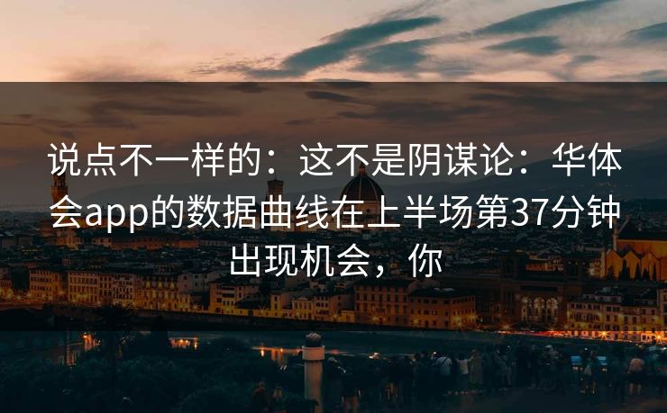 说点不一样的：这不是阴谋论：华体会app的数据曲线在上半场第37分钟出现机会，你