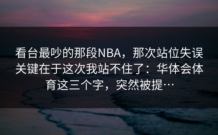 看台最吵的那段NBA，那次站位失误关键在于这次我站不住了：华体会体育这三个字，突然被提…