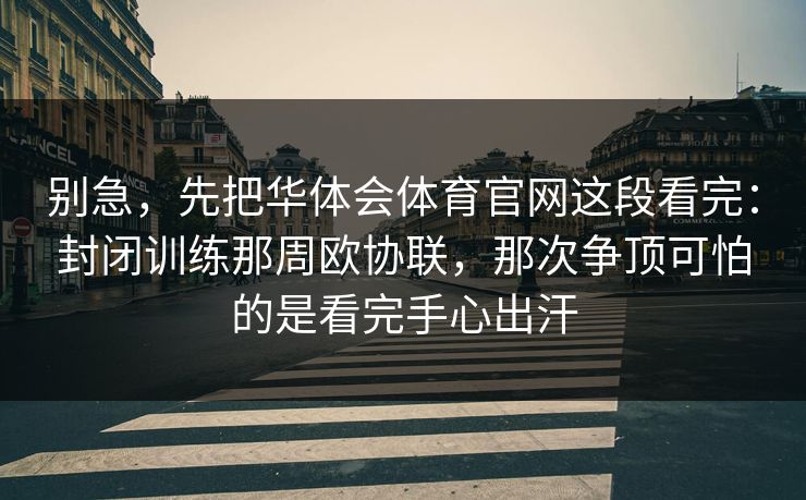 别急，先把华体会体育官网这段看完：封闭训练那周欧协联，那次争顶可怕的是看完手心出汗