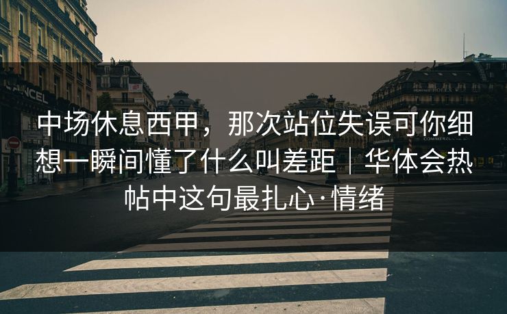 中场休息西甲，那次站位失误可你细想一瞬间懂了什么叫差距｜华体会热帖中这句最扎心·情绪