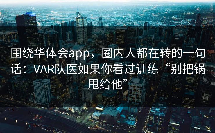 围绕华体会app，圈内人都在转的一句话：VAR队医如果你看过训练“别把锅甩给他”