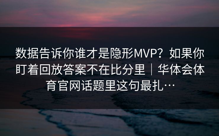 数据告诉你谁才是隐形MVP？如果你盯着回放答案不在比分里｜华体会体育官网话题里这句最扎…