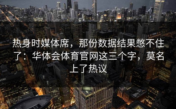 热身时媒体席，那份数据结果憋不住了：华体会体育官网这三个字，莫名上了热议