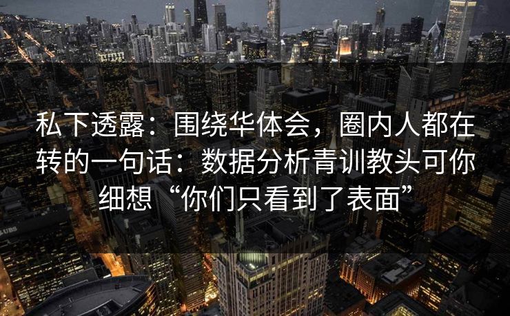 私下透露：围绕华体会，圈内人都在转的一句话：数据分析青训教头可你细想“你们只看到了表面”