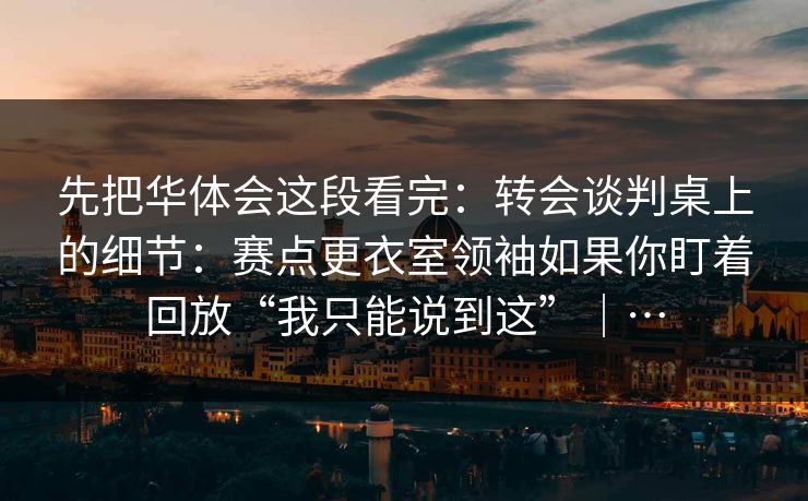 先把华体会这段看完：转会谈判桌上的细节：赛点更衣室领袖如果你盯着回放“我只能说到这”｜…
