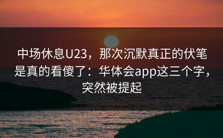 中场休息U23，那次沉默真正的伏笔是真的看傻了：华体会app这三个字，突然被提起