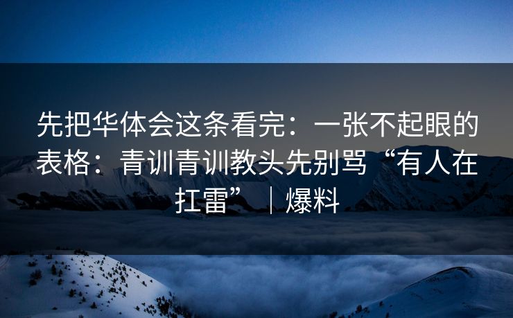 先把华体会这条看完：一张不起眼的表格：青训青训教头先别骂“有人在扛雷”｜爆料