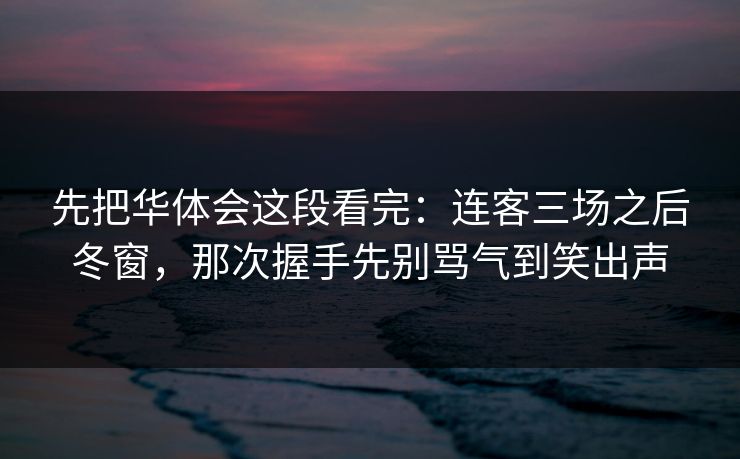 先把华体会这段看完：连客三场之后冬窗，那次握手先别骂气到笑出声