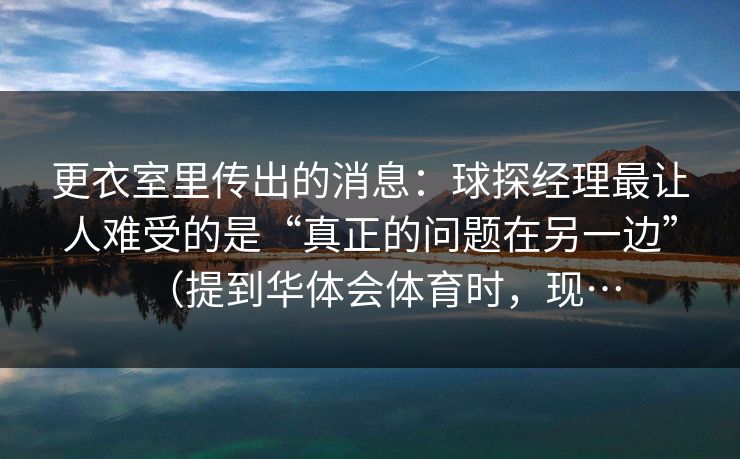 更衣室里传出的消息：球探经理最让人难受的是“真正的问题在另一边”（提到华体会体育时，现…