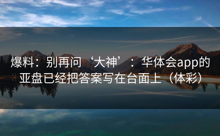 爆料：别再问‘大神’：华体会app的亚盘已经把答案写在台面上（体彩）