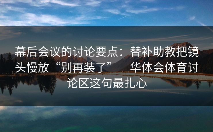 幕后会议的讨论要点：替补助教把镜头慢放“别再装了”｜华体会体育讨论区这句最扎心