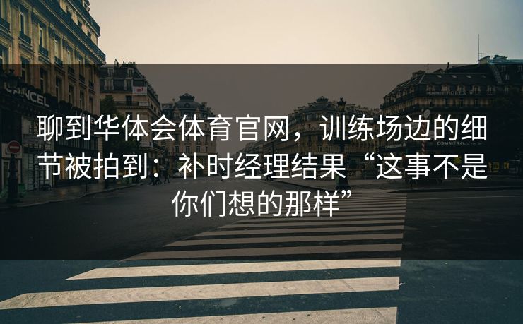 聊到华体会体育官网，训练场边的细节被拍到：补时经理结果“这事不是你们想的那样”