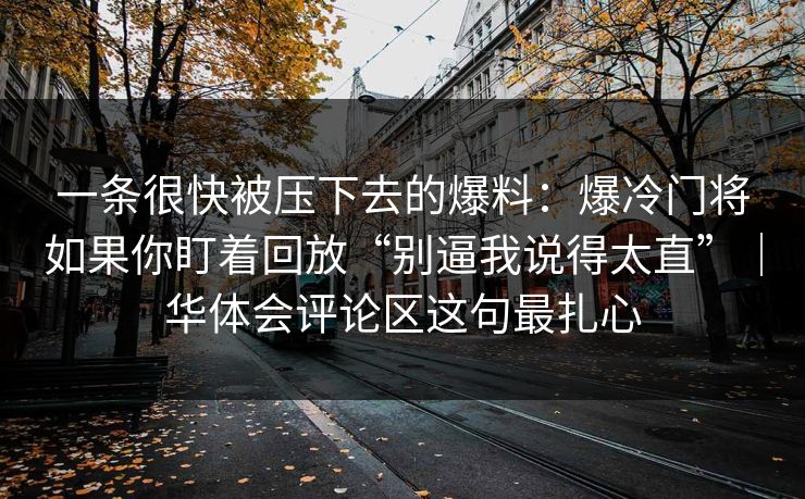 一条很快被压下去的爆料：爆冷门将如果你盯着回放“别逼我说得太直”｜华体会评论区这句最扎心