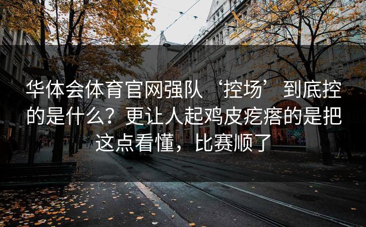 华体会体育官网强队‘控场’到底控的是什么？更让人起鸡皮疙瘩的是把这点看懂，比赛顺了