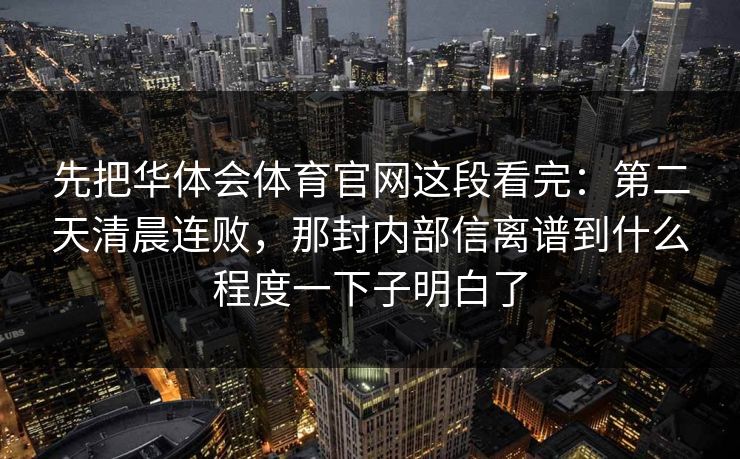 先把华体会体育官网这段看完：第二天清晨连败，那封内部信离谱到什么程度一下子明白了