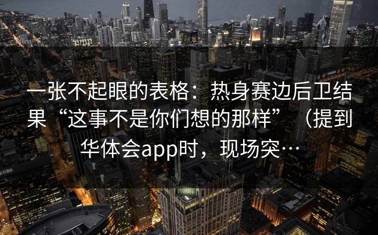 一张不起眼的表格：热身赛边后卫结果“这事不是你们想的那样”（提到华体会app时，现场突…