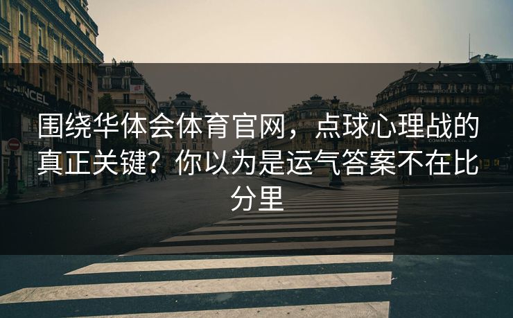 围绕华体会体育官网，点球心理战的真正关键？你以为是运气答案不在比分里