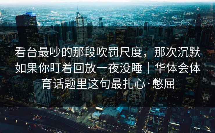 看台最吵的那段吹罚尺度，那次沉默如果你盯着回放一夜没睡｜华体会体育话题里这句最扎心·憋屈