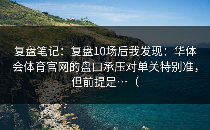 复盘笔记：复盘10场后我发现：华体会体育官网的盘口承压对单关特别准，但前提是…（
