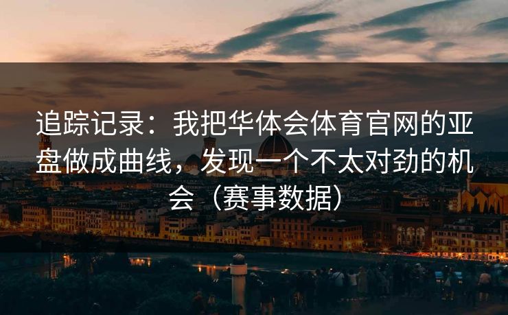 追踪记录：我把华体会体育官网的亚盘做成曲线，发现一个不太对劲的机会（赛事数据）