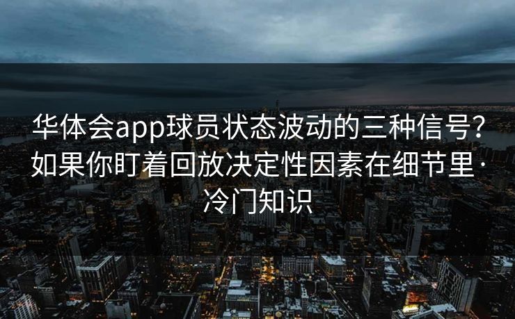 华体会app球员状态波动的三种信号？如果你盯着回放决定性因素在细节里·冷门知识