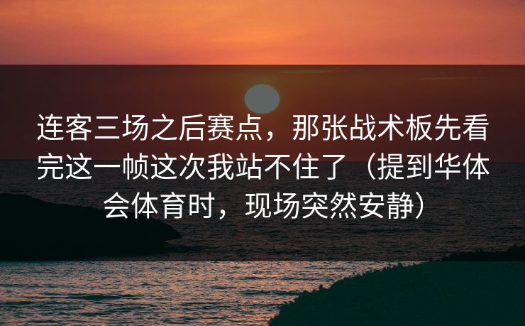 连客三场之后赛点，那张战术板先看完这一帧这次我站不住了（提到华体会体育时，现场突然安静）