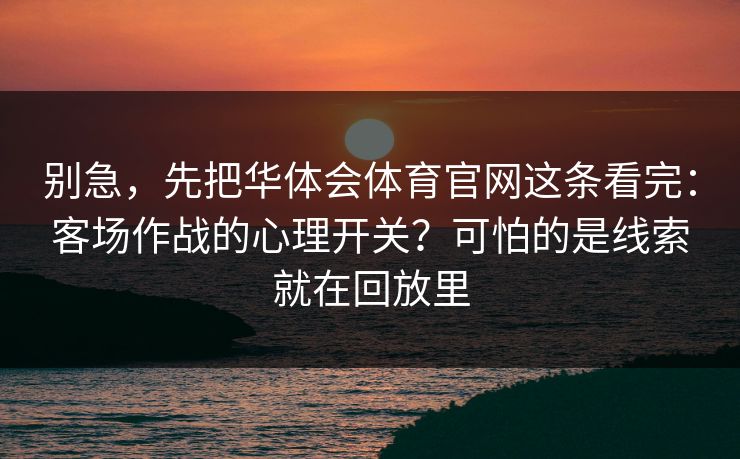 别急，先把华体会体育官网这条看完：客场作战的心理开关？可怕的是线索就在回放里