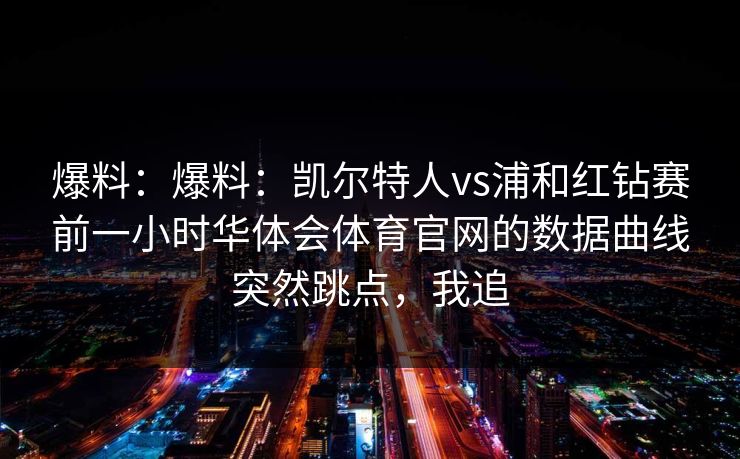爆料：爆料：凯尔特人vs浦和红钻赛前一小时华体会体育官网的数据曲线突然跳点，我追