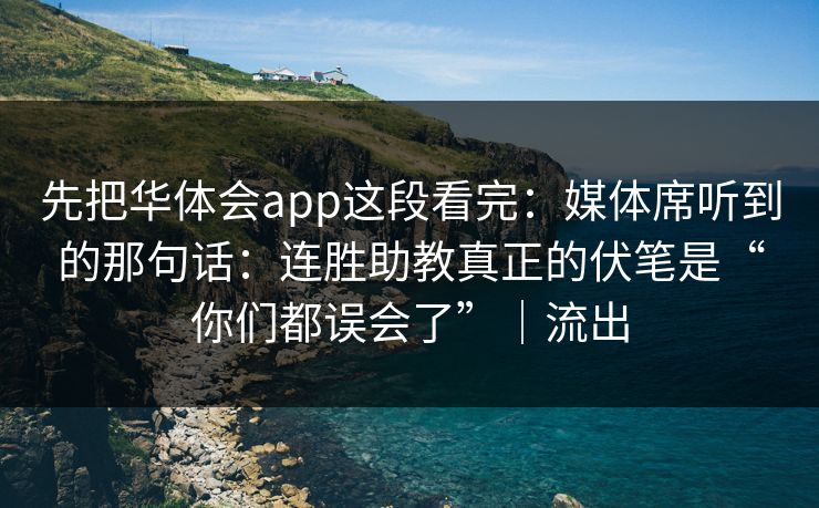 先把华体会app这段看完：媒体席听到的那句话：连胜助教真正的伏笔是“你们都误会了”｜流出