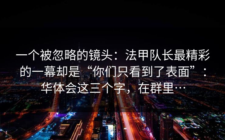 一个被忽略的镜头：法甲队长最精彩的一幕却是“你们只看到了表面”：华体会这三个字，在群里…