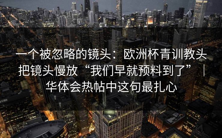 一个被忽略的镜头：欧洲杯青训教头把镜头慢放“我们早就预料到了”｜华体会热帖中这句最扎心